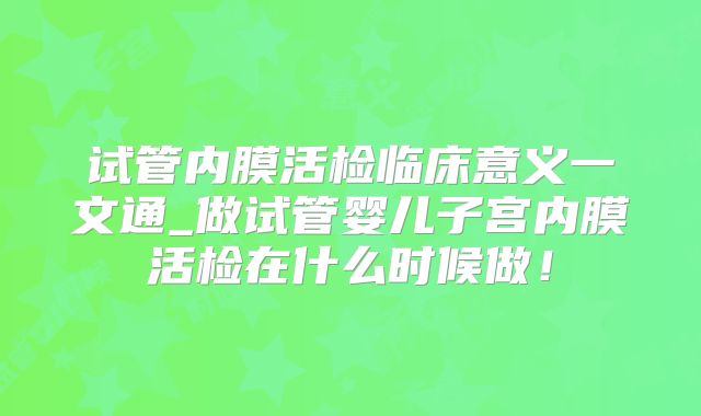 试管内膜活检临床意义一文通_做试管婴儿子宫内膜活检在什么时候做！