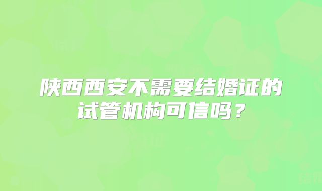 陕西西安不需要结婚证的试管机构可信吗？
