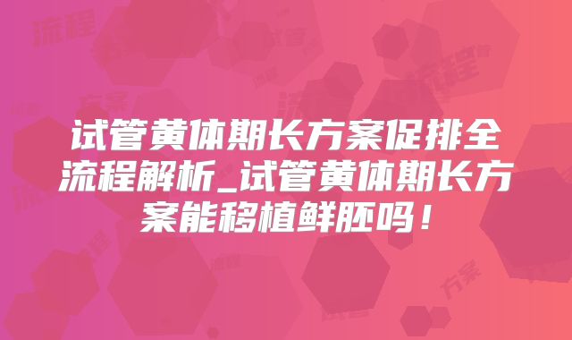 试管黄体期长方案促排全流程解析_试管黄体期长方案能移植鲜胚吗！
