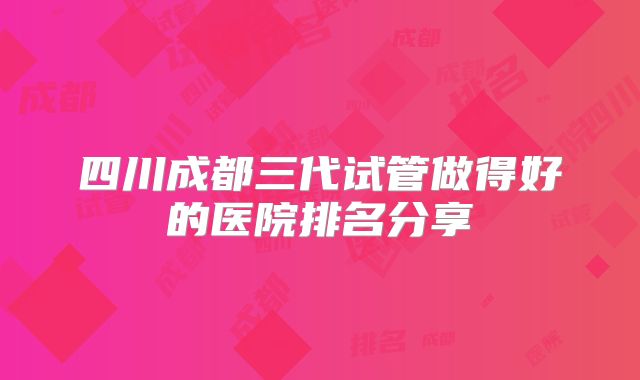 四川成都三代试管做得好的医院排名分享