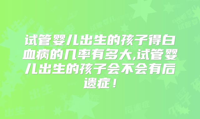 试管婴儿出生的孩子得白血病的几率有多大,试管婴儿出生的孩子会不会有后遗症！