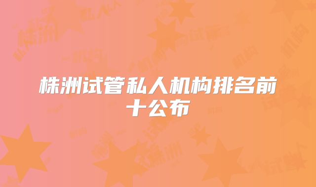 株洲试管私人机构排名前十公布