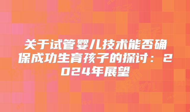 关于试管婴儿技术能否确保成功生育孩子的探讨：2024年展望