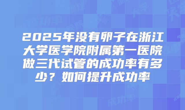2025年没有卵子在浙江大学医学院附属第一医院做三代试管的成功率有多少？如何提升成功率