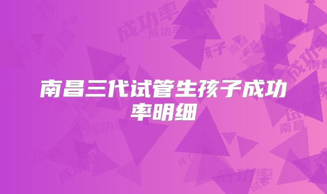 南昌三代试管生孩子成功率明细