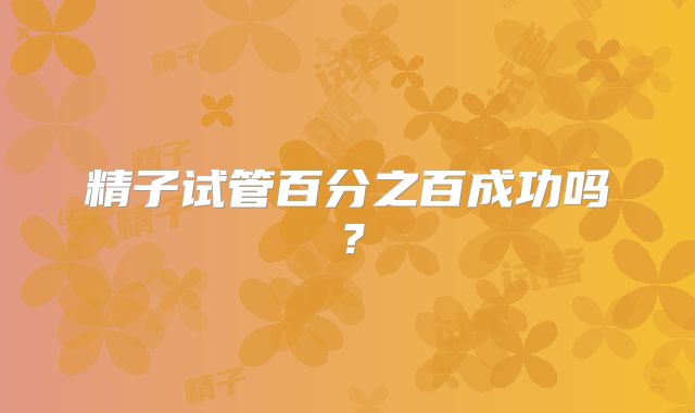 精子试管百分之百成功吗？