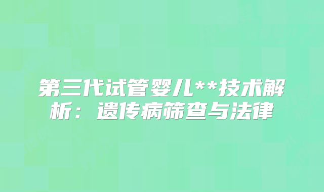 第三代试管婴儿**技术解析：遗传病筛查与法律