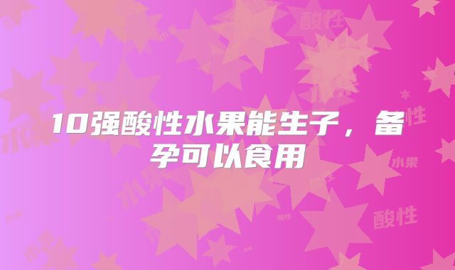 10强酸性水果能生子，备孕可以食用