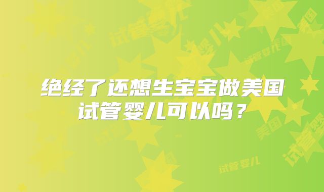 绝经了还想生宝宝做美国试管婴儿可以吗?