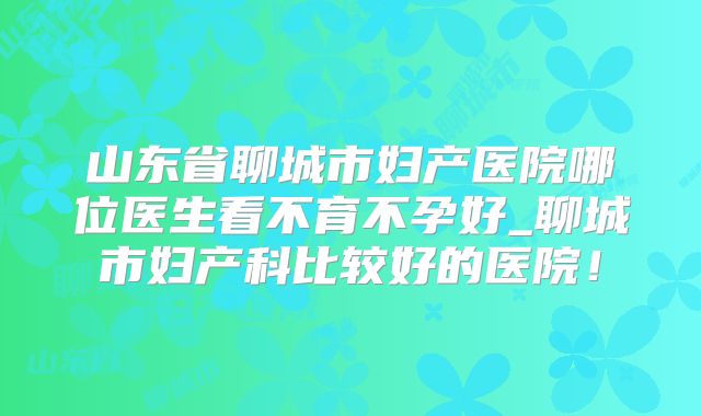 山东省聊城市妇产医院哪位医生看不育不孕好_聊城市妇产科比较好的医院！