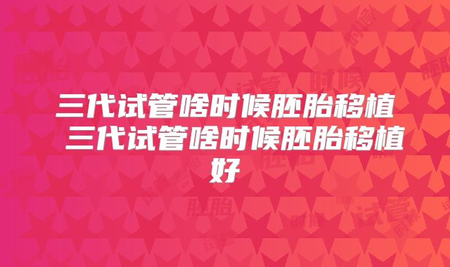 三代试管啥时候胚胎移植 三代试管啥时候胚胎移植好