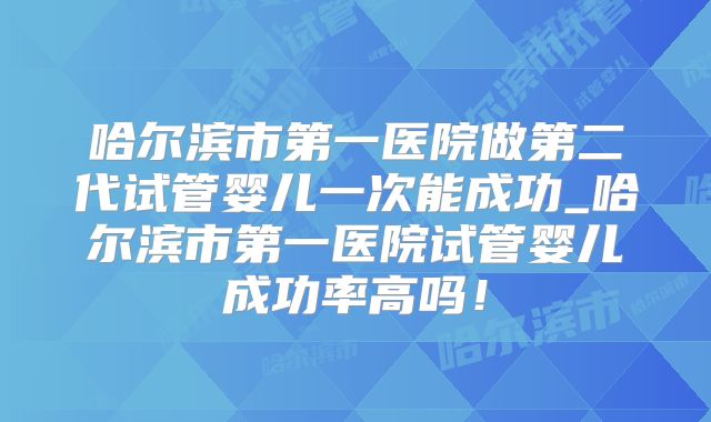 哈尔滨市第一医院做第二代试管婴儿一次能成功_哈尔滨市第一医院试管婴儿成功率高吗!