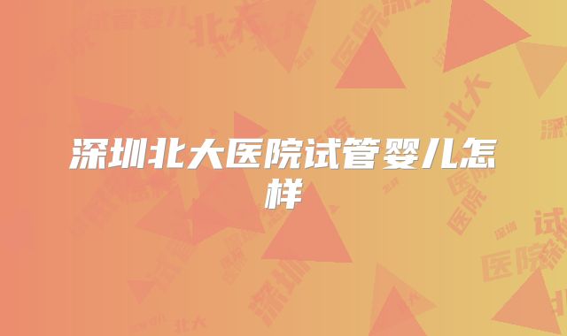 深圳北大医院试管婴儿怎样