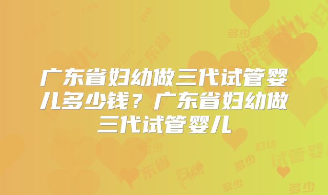 广东省妇幼做三代试管婴儿多少钱？广东省妇幼做三代试管婴儿