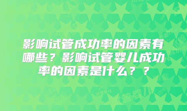 影响试管成功率的因素有哪些？影响试管婴儿成功率的因素是什么？？