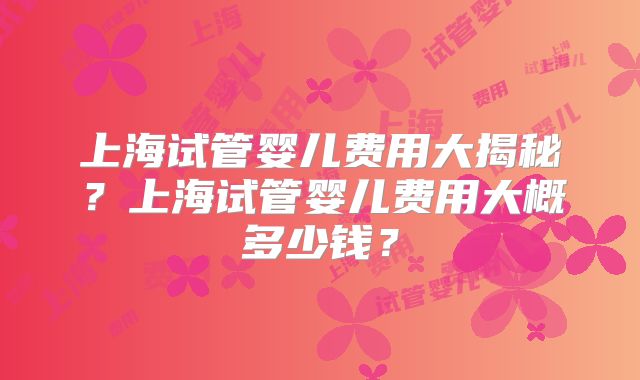 上海试管婴儿费用大揭秘？上海试管婴儿费用大概多少钱？