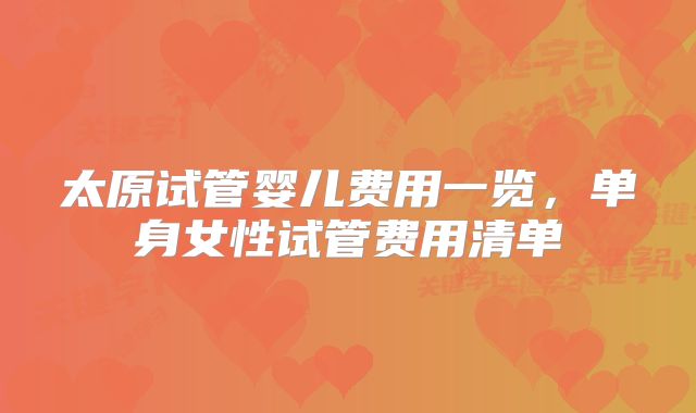 太原试管婴儿费用一览，单身女性试管费用清单