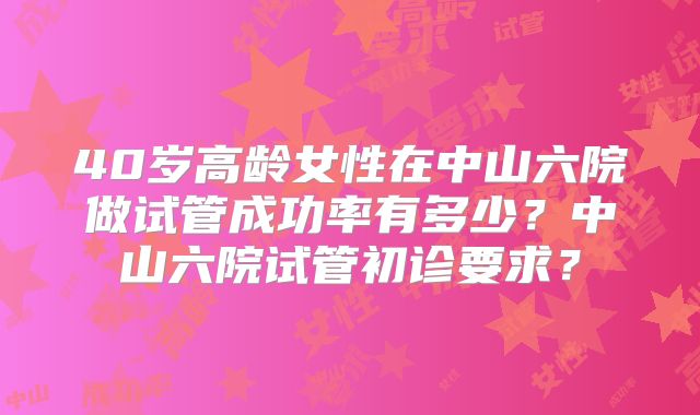 40岁高龄女性在中山六院做试管成功率有多少？中山六院试管初诊要求？
