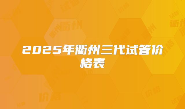 2025年衢州三代试管价格表