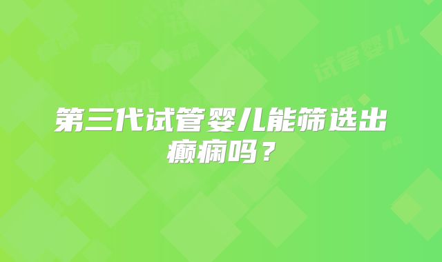 第三代试管婴儿能筛选出癫痫吗?
