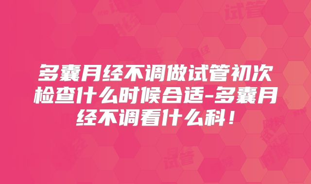 多囊月经不调做试管初次检查什么时候合适-多囊月经不调看什么科！