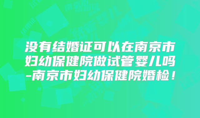 没有结婚证可以在南京市妇幼保健院做试管婴儿吗-南京市妇幼保健院婚检!