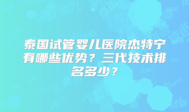 泰国试管婴儿医院杰特宁有哪些优势？三代技术排名多少？
