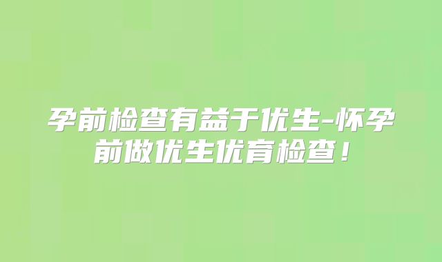孕前检查有益于优生-怀孕前做优生优育检查!