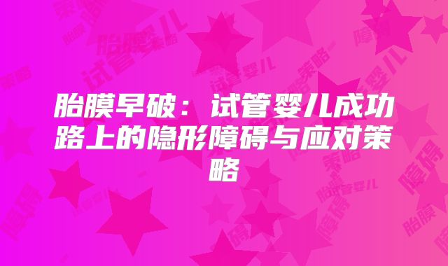 胎膜早破:试管婴儿成功路上的隐形障碍与应对策略