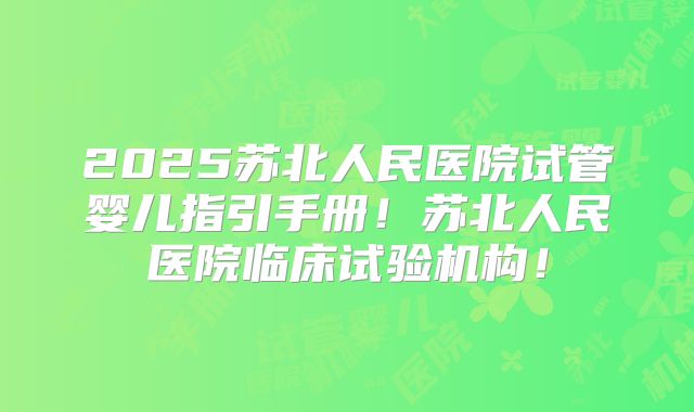 2025苏北人民医院试管婴儿指引手册！苏北人民医院临床试验机构！
