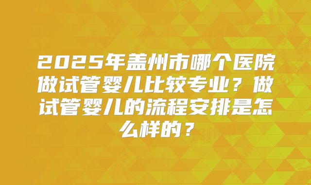 2025年盖州市哪个医院做试管婴儿比较专业？做试管婴儿的流程安排是怎么样的？