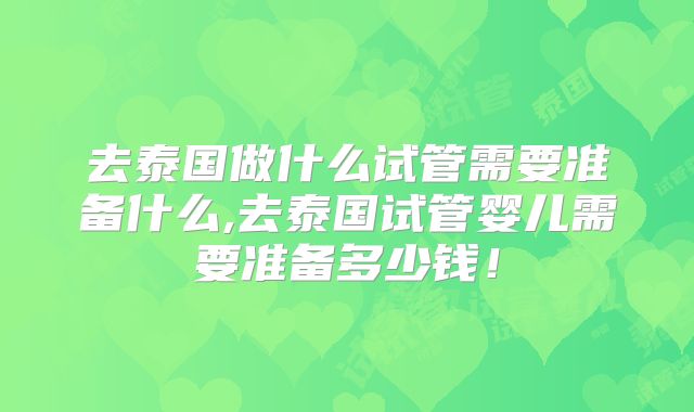 去泰国做什么试管需要准备什么,去泰国试管婴儿需要准备多少钱！