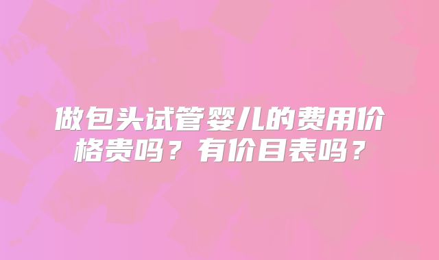 做包头试管婴儿的费用价格贵吗?有价目表吗?