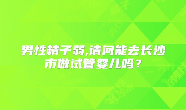 男性精子弱,请问能去长沙市做试管婴儿吗?