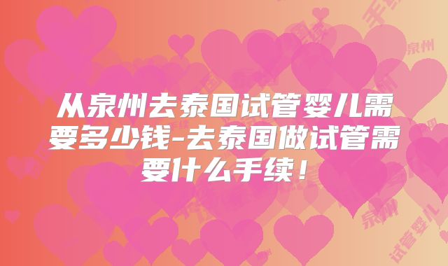 从泉州去泰国试管婴儿需要多少钱-去泰国做试管需要什么手续!