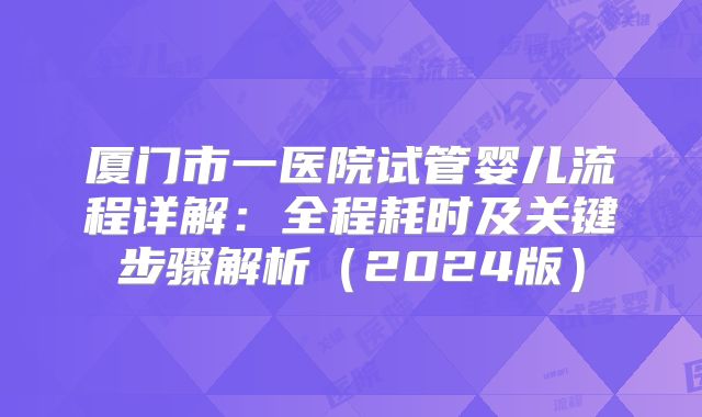 厦门市一医院试管婴儿流程详解:全程耗时及关键步骤解析(2024版)