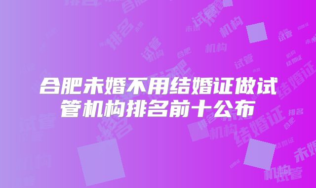合肥未婚不用结婚证做试管机构排名前十公布