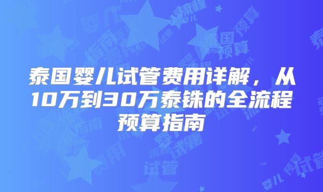 泰国婴儿试管费用详解，从10万到30万泰铢的全流程预算指南