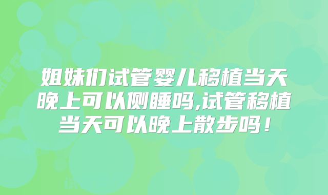 姐妹们试管婴儿移植当天晚上可以侧睡吗,试管移植当天可以晚上散步吗！