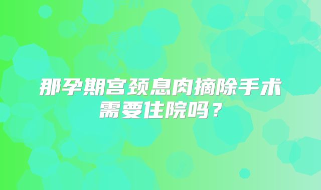 那孕期宫颈息肉摘除手术需要住院吗？