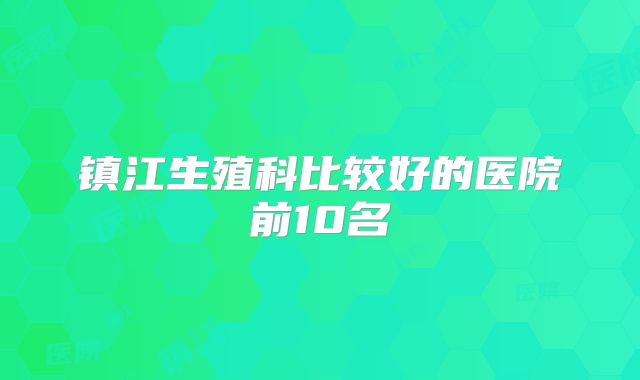 镇江生殖科比较好的医院前10名