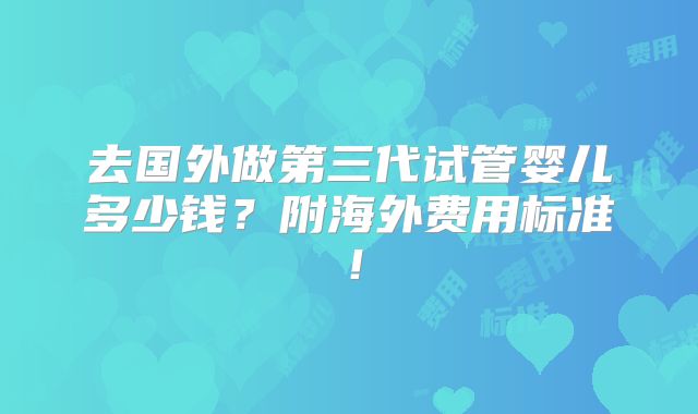 去国外做第三代试管婴儿多少钱？附海外费用标准！