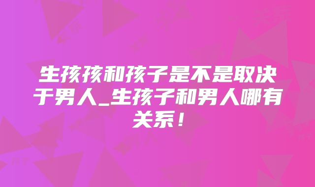 生孩孩和孩子是不是取决于男人_生孩子和男人哪有关系!
