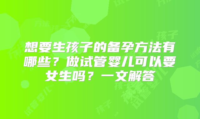 想要生孩子的备孕方法有哪些？做试管婴儿可以要女生吗？一文解答
