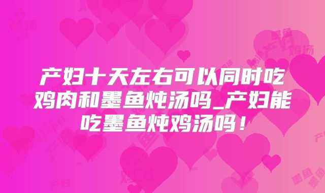 产妇十天左右可以同时吃鸡肉和墨鱼炖汤吗_产妇能吃墨鱼炖鸡汤吗!