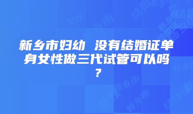 新乡市妇幼 没有结婚证单身女性做三代试管可以吗？