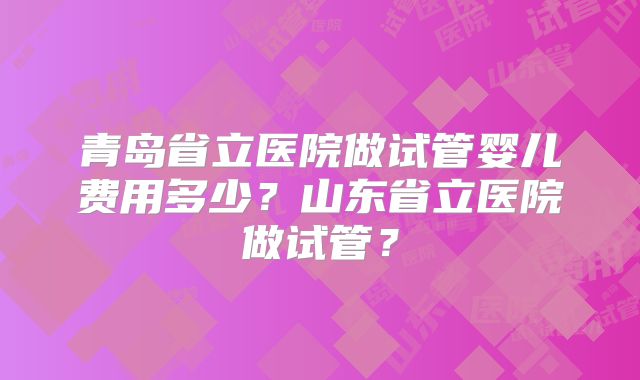 青岛省立医院做试管婴儿费用多少？山东省立医院做试管？