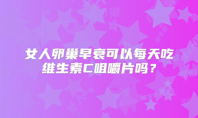 女人卵巢早衰可以每天吃维生素C咀嚼片吗？
