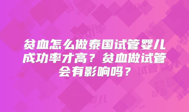 贫血怎么做泰国试管婴儿成功率才高？贫血做试管会有影响吗？