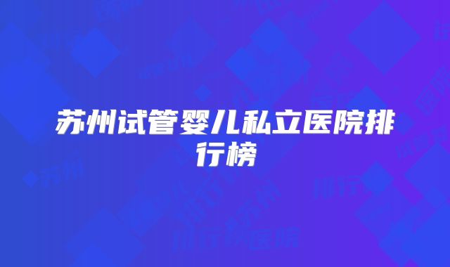 苏州试管婴儿私立医院排行榜